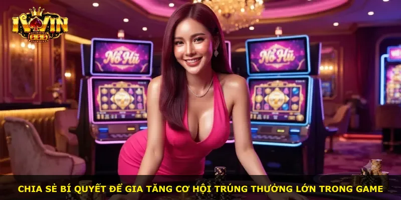 Chia sẻ bí quyết để gia tăng cơ hội trúng thưởng lớn trong game